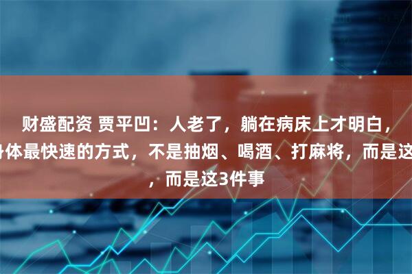 财盛配资 贾平凹：人老了，躺在病床上才明白，废掉身体最快速的方式，不是抽烟、喝酒、打麻将，而是这3件事