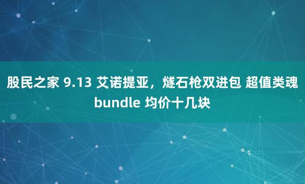 股民之家 9.13 艾诺提亚，燧石枪双进包 超值类魂bundle 均价十几块