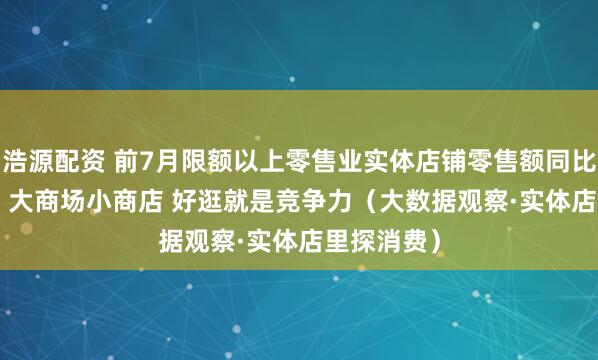 浩源配资 前7月限额以上零售业实体店铺零售额同比增长4.2% 大商场小商店 好逛就是竞争力（大数据观察·实体店里探消费）