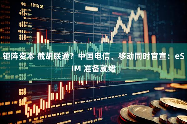 钜阵资本 截胡联通？中国电信、移动同时官宣：eSIM 准备就绪
