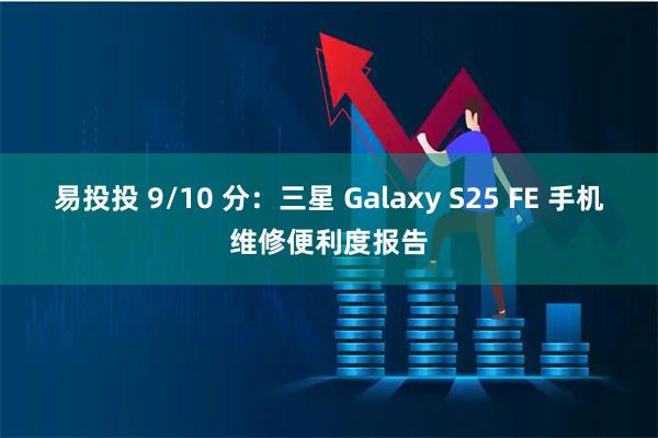 易投投 9/10 分：三星 Galaxy S25 FE 手机维修便利度报告