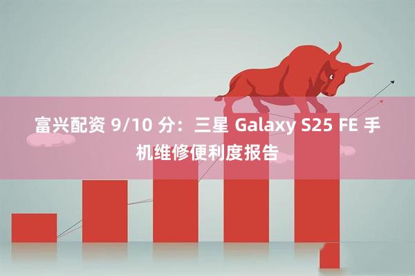 富兴配资 9/10 分：三星 Galaxy S25 FE 手机维修便利度报告
