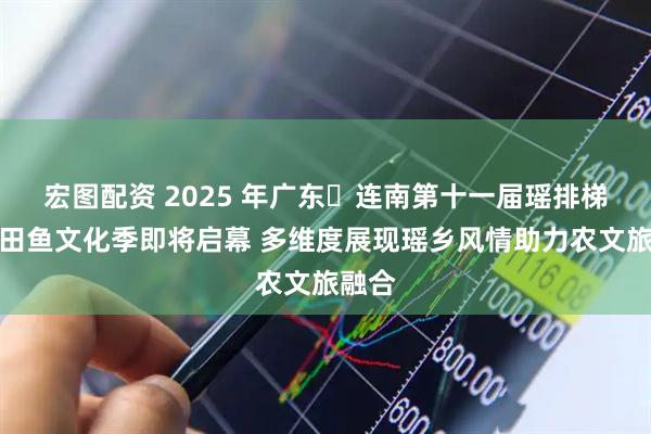 宏图配资 2025 年广东・连南第十一届瑶排梯田稻田鱼文化季即将启幕 多维度展现瑶乡风情助力农文旅融合
