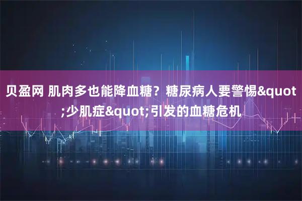 贝盈网 肌肉多也能降血糖？糖尿病人要警惕"少肌症"引发的血糖危机