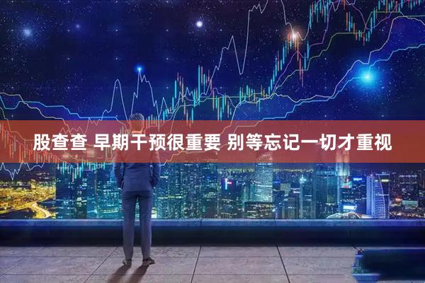 股查查 早期干预很重要 别等忘记一切才重视