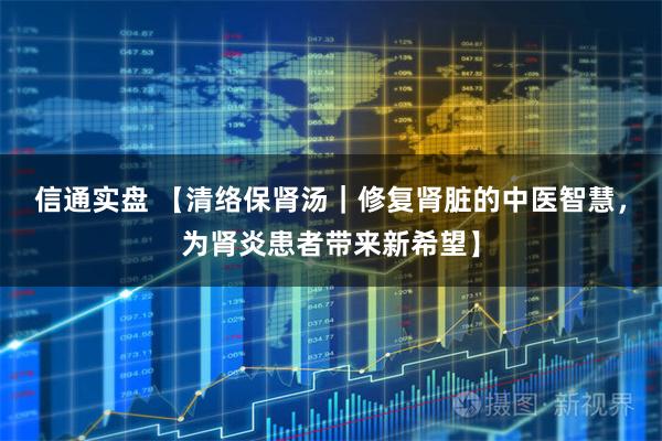 信通实盘 【清络保肾汤｜修复肾脏的中医智慧，为肾炎患者带来新希望】