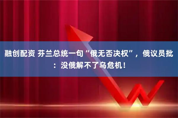 融创配资 芬兰总统一句“俄无否决权”，俄议员批：没俄解不了乌危机！