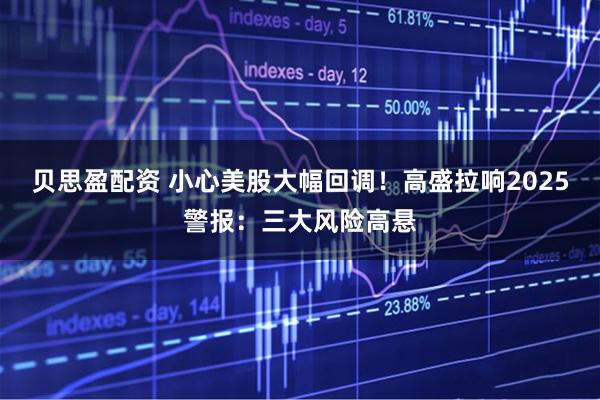 贝思盈配资 小心美股大幅回调！高盛拉响2025警报：三大风险高悬