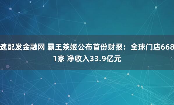 速配发金融网 霸王茶姬公布首份财报：全球门店6681家 净收入33.9亿元