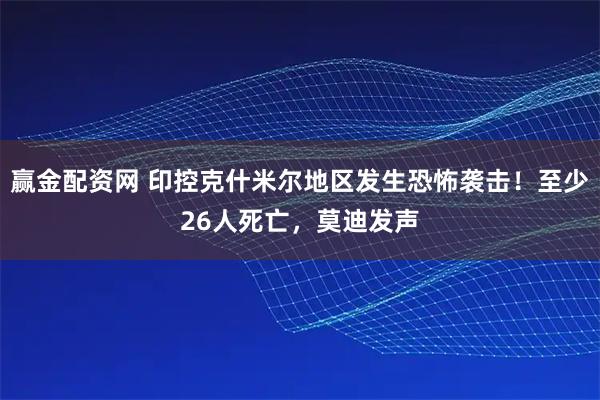赢金配资网 印控克什米尔地区发生恐怖袭击！至少26人死亡，莫迪发声