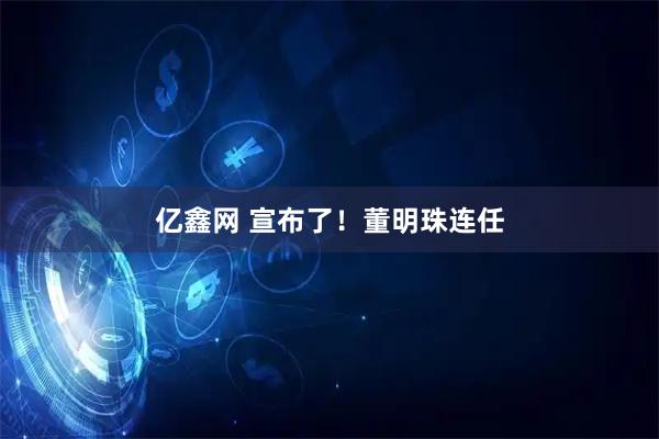 亿鑫网 宣布了！董明珠连任