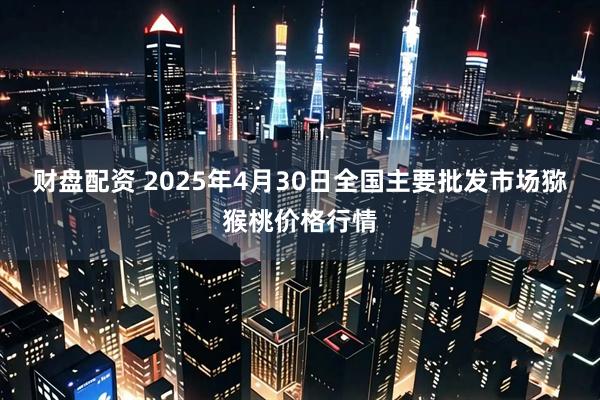 财盘配资 2025年4月30日全国主要批发市场猕猴桃价格行情