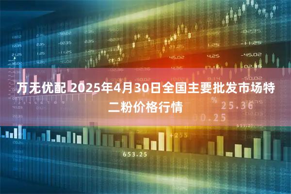 万无优配 2025年4月30日全国主要批发市场特二粉价格行情