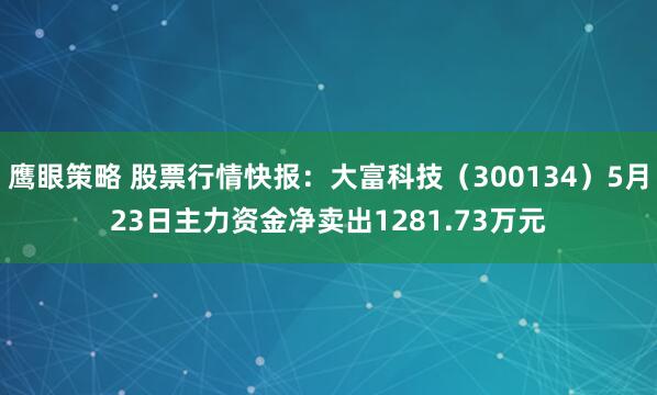鹰眼策略 股票行情快报：大富科技（300134）5月23日主力资金净卖出1281.73万元
