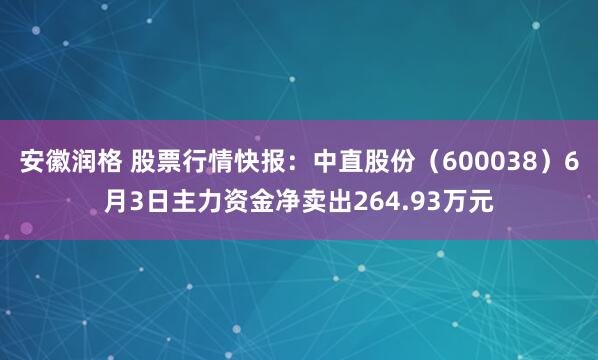 安徽润格 股票行情快报：中直股份（600038）6月3日主力资金净卖出264.93万元