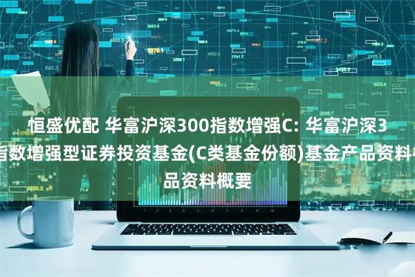 恒盛优配 华富沪深300指数增强C: 华富沪深300指数增强型证券投资基金(C类基金份额)基金产品资料概要