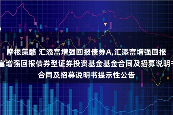 摩根策酪 汇添富增强回报债券A,汇添富增强回报债券C: 汇添富增强回报债券型证券投资基金基金合同及招募说明书提示性公告