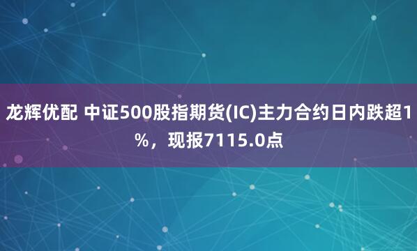 龙辉优配 中证500股指期货(IC)主力合约日内跌超1%，现报7115.0点