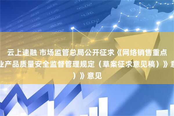云上速融 市场监管总局公开征求《网络销售重点工业产品质量安全监督管理规定（草案征求意见稿）》意见