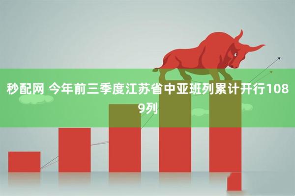 秒配网 今年前三季度江苏省中亚班列累计开行1089列