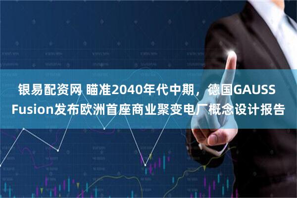 银易配资网 瞄准2040年代中期，德国GAUSS Fusion发布欧洲首座商业聚变电厂概念设计报告