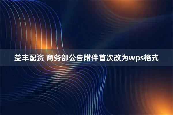 益丰配资 商务部公告附件首次改为wps格式