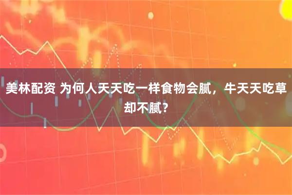 美林配资 为何人天天吃一样食物会腻，牛天天吃草却不腻？