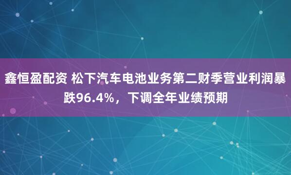 鑫恒盈配资 松下汽车电池业务第二财季营业利润暴跌96.4%，下调全年业绩预期
