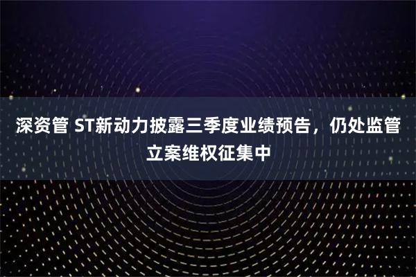 深资管 ST新动力披露三季度业绩预告，仍处监管立案维权征集中