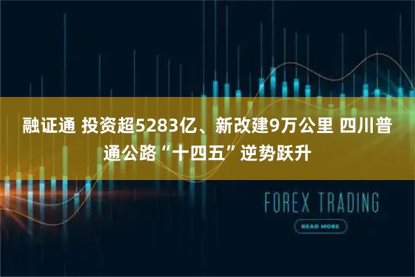 融证通 投资超5283亿、新改建9万公里 四川普通公路“十四五”逆势跃升