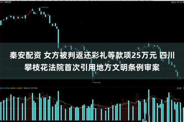 秦安配资 女方被判返还彩礼等款项25万元 四川攀枝花法院首次引用地方文明条例审案
