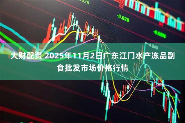 大财配资 2025年11月2日广东江门水产冻品副食批发市场价格行情