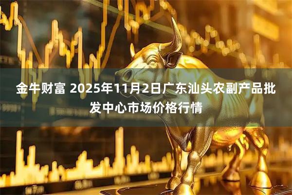 金牛财富 2025年11月2日广东汕头农副产品批发中心市场价格行情