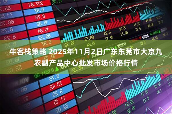牛客栈策略 2025年11月2日广东东莞市大京九农副产品中心批发市场价格行情