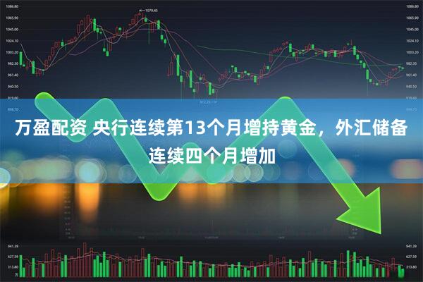 万盈配资 央行连续第13个月增持黄金，外汇储备连续四个月增加