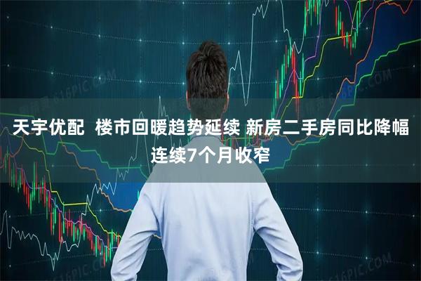 天宇优配  楼市回暖趋势延续 新房二手房同比降幅连续7个月收窄