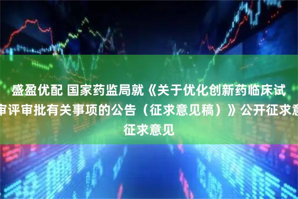 盛盈优配 国家药监局就《关于优化创新药临床试验审评审批有关事项的公告（征求意见稿）》公开征求意见