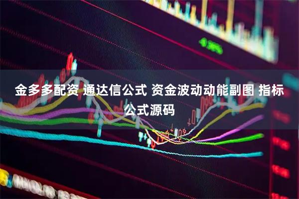 金多多配资 通达信公式 资金波动动能副图 指标公式源码
