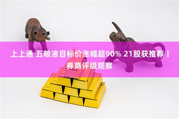 上上通 五粮液目标价涨幅超90% 21股获推荐丨券商评级观察