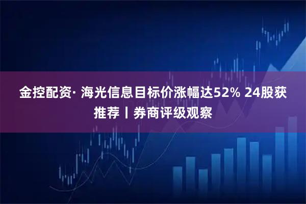 金控配资· 海光信息目标价涨幅达52% 24股获推荐丨券商评级观察