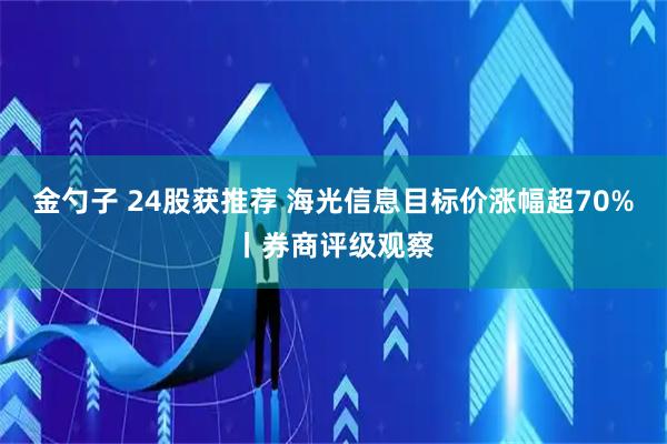 金勺子 24股获推荐 海光信息目标价涨幅超70%丨券商评级观察