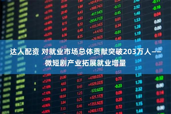 达人配资 对就业市场总体贡献突破203万人——微短剧产业拓展就业增量