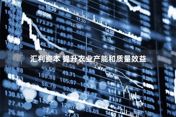 汇利资本 提升农业产能和质量效益