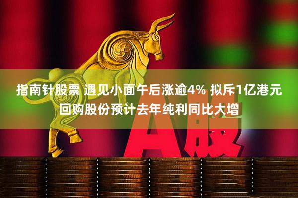 指南针股票 遇见小面午后涨逾4% 拟斥1亿港元回购股份预计去年纯利同比大增
