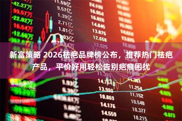 新富策略 2026祛疤品牌榜公布，推荐热门祛疤产品，平价好用轻松告别疤痕困扰