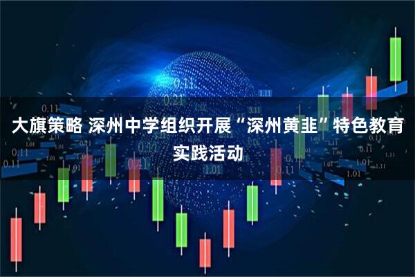 大旗策略 深州中学组织开展“深州黄韭”特色教育实践活动