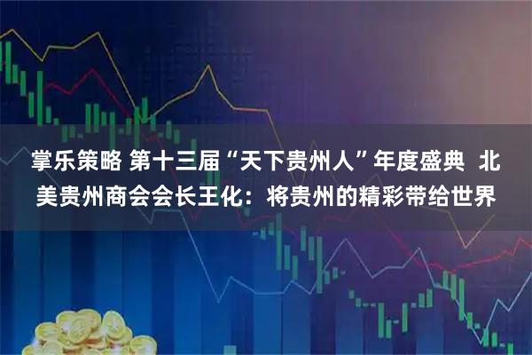 掌乐策略 第十三届“天下贵州人”年度盛典  北美贵州商会会长王化：将贵州的精彩带给世界