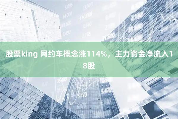 股票king 网约车概念涨114%，主力资金净流入18股