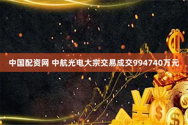 中国配资网 中航光电大宗交易成交994740万元