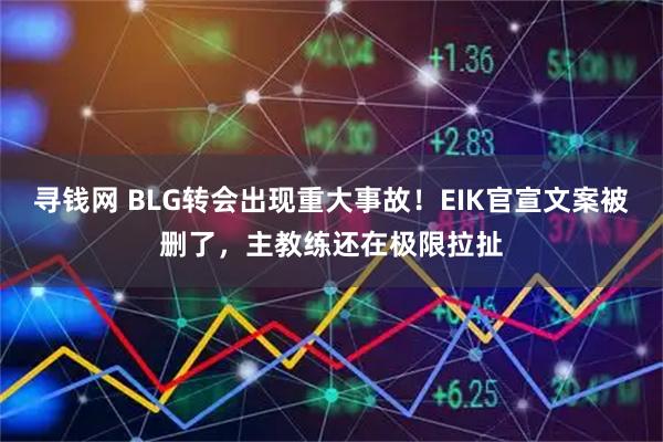 寻钱网 BLG转会出现重大事故！EIK官宣文案被删了，主教练还在极限拉扯